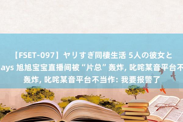 【FSET-097】ヤリすぎ同棲生活 5人の彼女と24時間セックスdays 旭旭宝宝直播间被“片总”轰炸， 叱咤某音平台不当作: 我要报警了