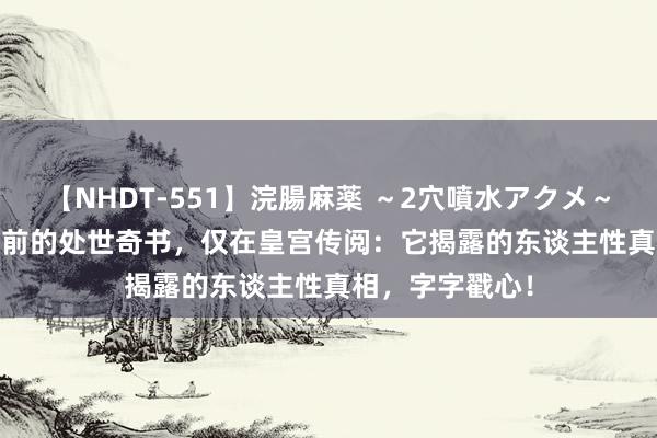 【NHDT-551】浣腸麻薬 ～2穴噴水アクメ～ ひなの 400年前的处世奇书，仅在皇宫传阅：它揭露的东谈主性真相，字字戳心！