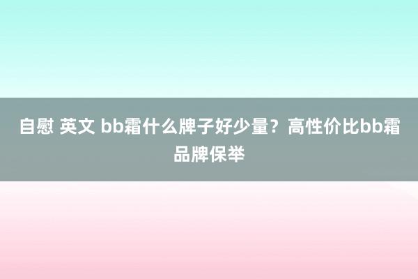 自慰 英文 bb霜什么牌子好少量？高性价比bb霜品牌保举