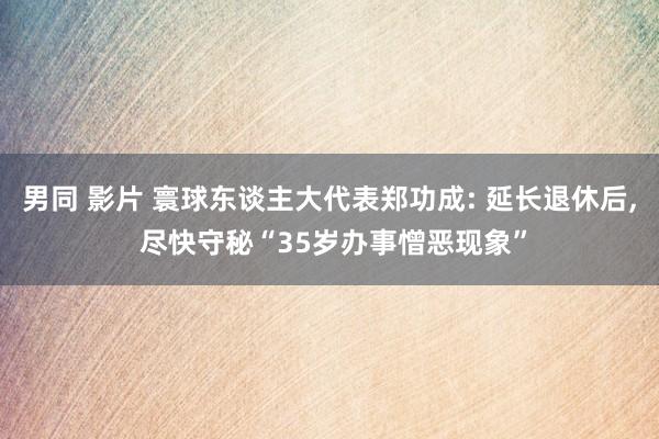 男同 影片 寰球东谈主大代表郑功成: 延长退休后， 尽快守秘“35岁办事憎恶现象”