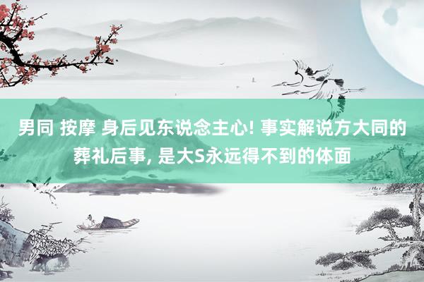 男同 按摩 身后见东说念主心! 事实解说方大同的葬礼后事， 是大S永远得不到的体面