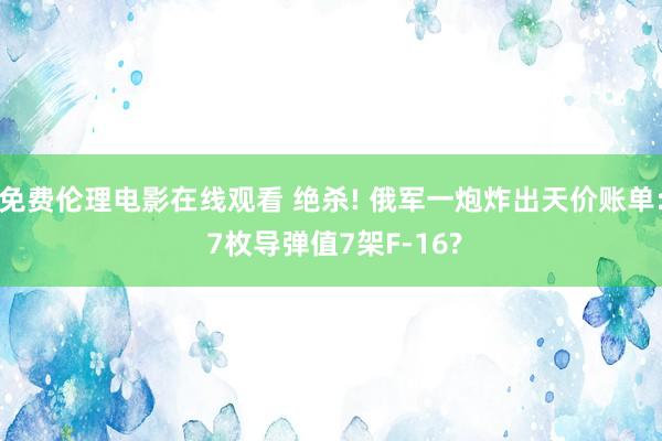 免费伦理电影在线观看 绝杀! 俄军一炮炸出天价账单: 7枚导弹值7架F-16?