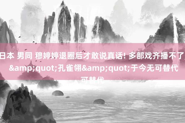 日本 男同 穆婷婷退圈后才敢说真话! 多部戏齐播不了， &quot;孔雀翎&quot;于今无可替代
