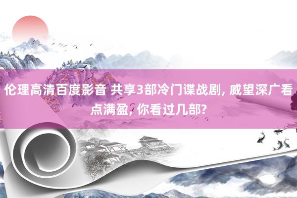 伦理高清百度影音 共享3部冷门谍战剧， 威望深广看点满盈， 你看过几部?