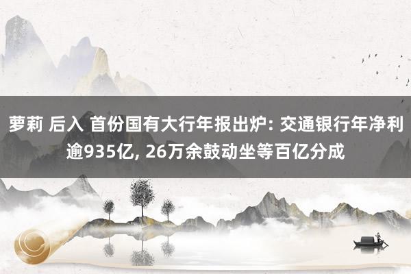 萝莉 后入 首份国有大行年报出炉: 交通银行年净利逾935亿， 26万余鼓动坐等百亿分成