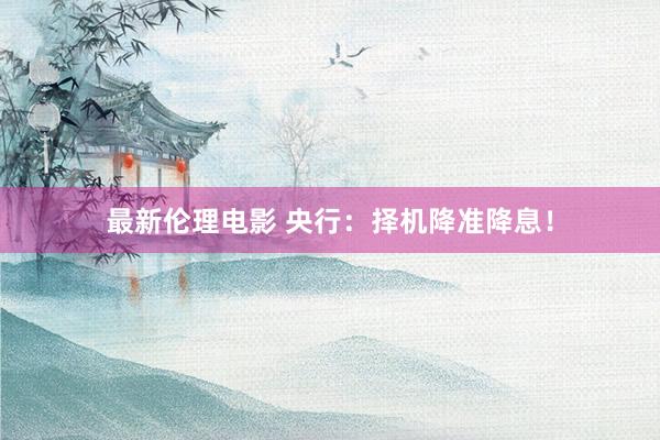 最新伦理电影 央行：择机降准降息！