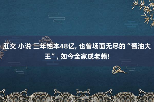 肛交 小说 三年蚀本48亿， 也曾场面无尽的“酱油大王”， 如今全家成老赖!