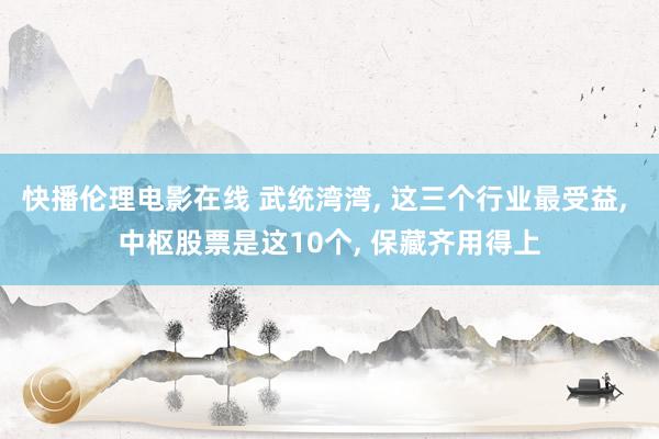 快播伦理电影在线 武统湾湾， 这三个行业最受益， 中枢股票是这10个， 保藏齐用得上