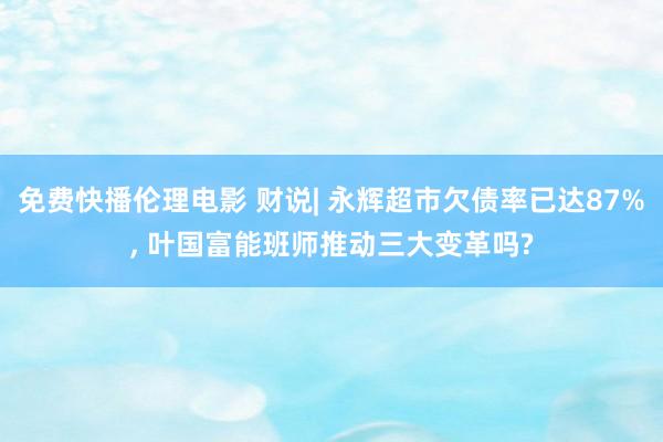 免费快播伦理电影 财说| 永辉超市欠债率已达87%， 叶国富能班师推动三大变革吗?