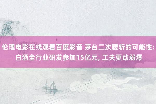 伦理电影在线观看百度影音 茅台二次腰斩的可能性: 白酒全行业研发参加15亿元， 工夫更动弱爆