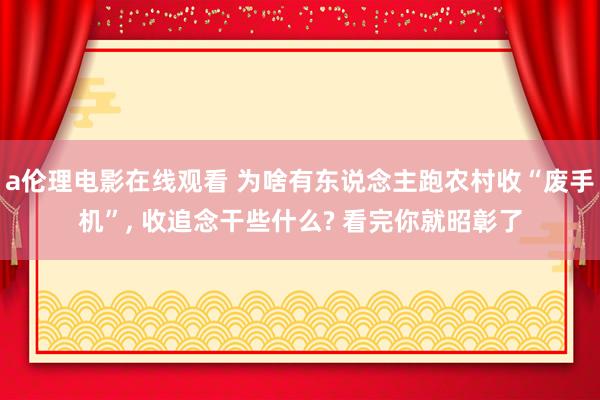 a伦理电影在线观看 为啥有东说念主跑农村收“废手机”， 收追念干些什么? 看完你就昭彰了