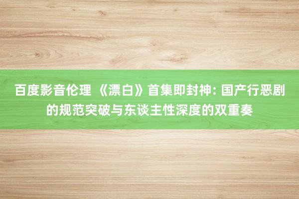 百度影音伦理 《漂白》首集即封神: 国产行恶剧的规范突破与东谈主性深度的双重奏