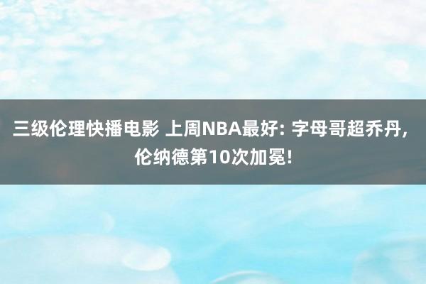 三级伦理快播电影 上周NBA最好: 字母哥超乔丹， 伦纳德第10次加冕!
