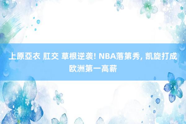 上原亞衣 肛交 草根逆袭! NBA落第秀， 凯旋打成欧洲第一高薪