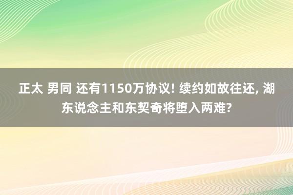 正太 男同 还有1150万协议! 续约如故往还， 湖东说念主和东契奇将堕入两难?