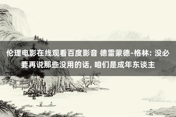 伦理电影在线观看百度影音 德雷蒙德-格林: 没必要再说那些没用的话， 咱们是成年东谈主