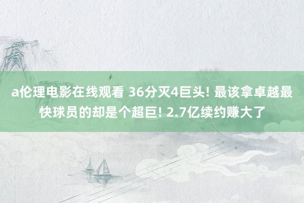 a伦理电影在线观看 36分灭4巨头! 最该拿卓越最快球员的却是个超巨! 2.7亿续约赚大了