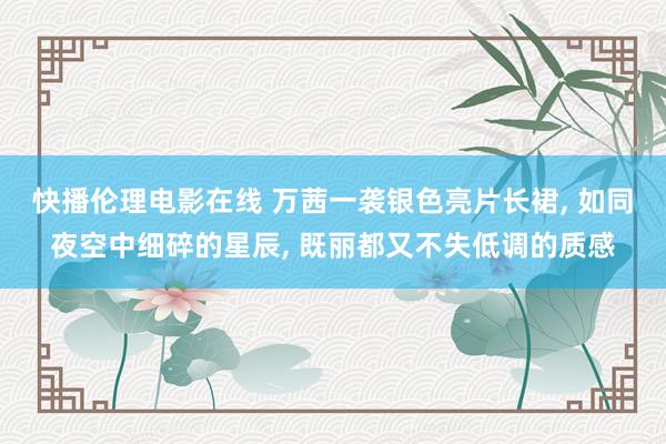 快播伦理电影在线 万茜一袭银色亮片长裙， 如同夜空中细碎的星辰， 既丽都又不失低调的质感