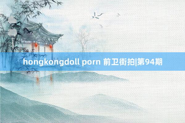 hongkongdoll porn 前卫街拍|第94期