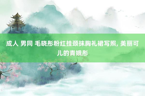 成人 男同 毛晓彤粉红挂颈抹胸礼裙写照， 美丽可儿的青娥彤