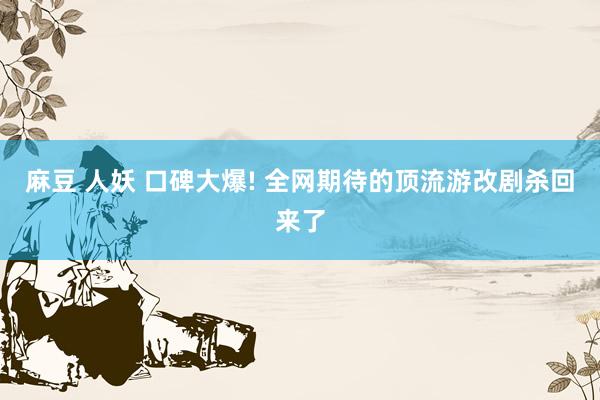 麻豆 人妖 口碑大爆! 全网期待的顶流游改剧杀回来了