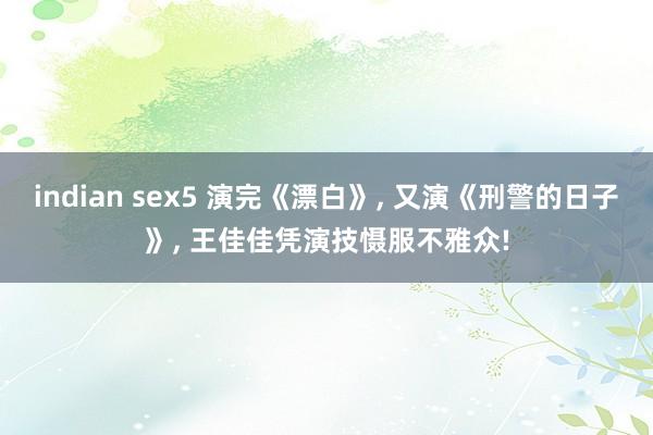 indian sex5 演完《漂白》， 又演《刑警的日子》， 王佳佳凭演技慑服不雅众!