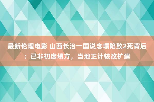 最新伦理电影 山西长治一国说念塌陷致2死背后：已非初度塌方，当地正计较改扩建