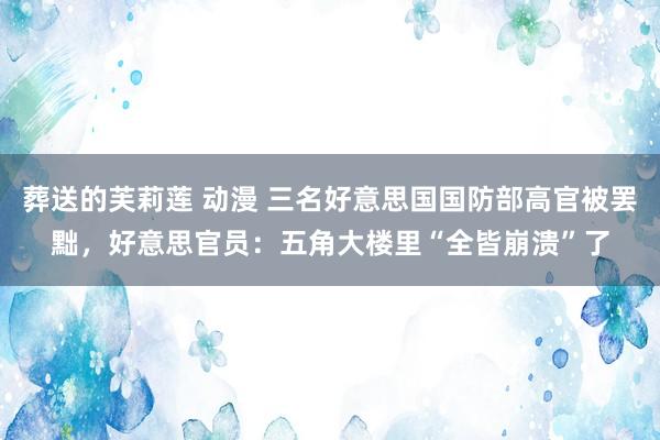 葬送的芙莉莲 动漫 三名好意思国国防部高官被罢黜，好意思官员：五角大楼里“全皆崩溃”了