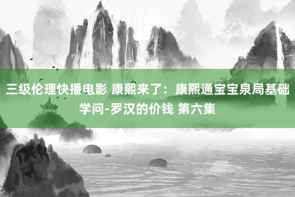 三级伦理快播电影 康熙来了：康熙通宝宝泉局基础学问-罗汉的价钱 第六集