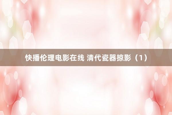 快播伦理电影在线 清代瓷器掠影（1）