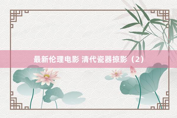 最新伦理电影 清代瓷器掠影（2）