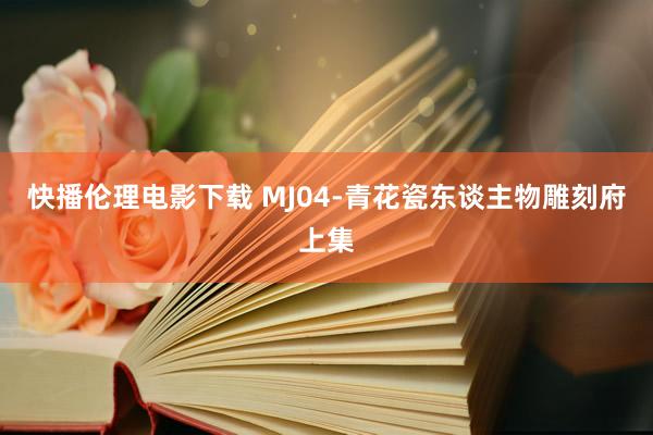 快播伦理电影下载 MJ04-青花瓷东谈主物雕刻府上集