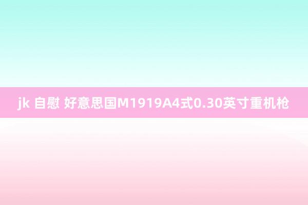 jk 自慰 好意思国M1919A4式0.30英寸重机枪