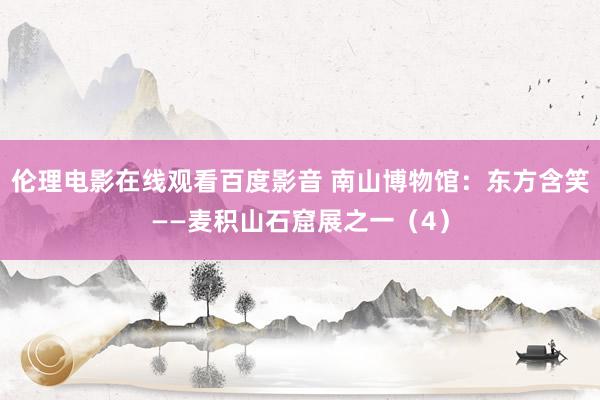 伦理电影在线观看百度影音 南山博物馆：东方含笑——麦积山石窟展之一（4）