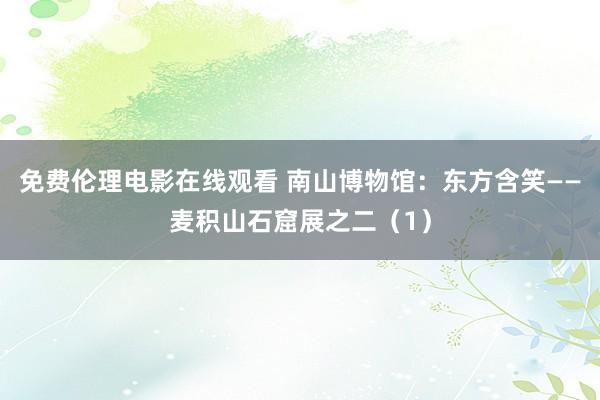 免费伦理电影在线观看 南山博物馆：东方含笑——麦积山石窟展之二（1）