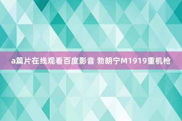 a篇片在线观看百度影音 勃朗宁M1919重机枪