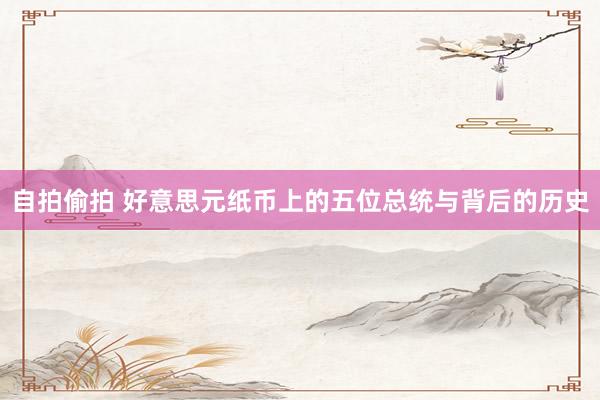 自拍偷拍 好意思元纸币上的五位总统与背后的历史