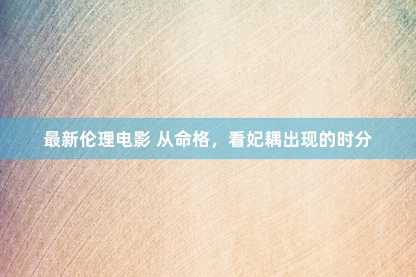 最新伦理电影 从命格，看妃耦出现的时分