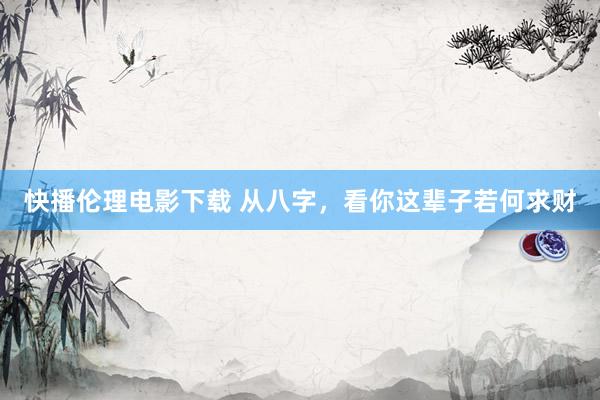 快播伦理电影下载 从八字，看你这辈子若何求财