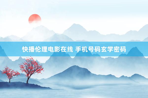 快播伦理电影在线 手机号码玄学密码