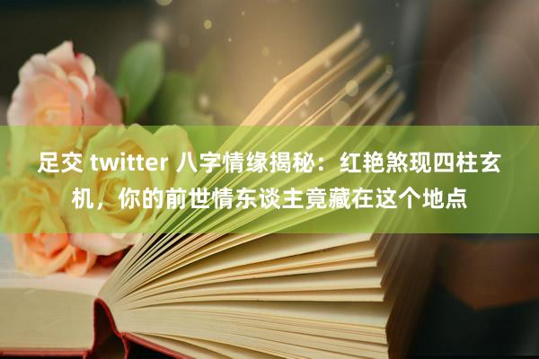 足交 twitter 八字情缘揭秘：红艳煞现四柱玄机，你的前世情东谈主竟藏在这个地点