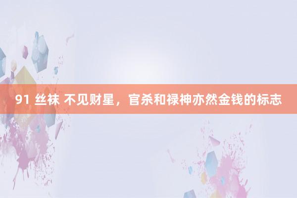 91 丝袜 不见财星，官杀和禄神亦然金钱的标志