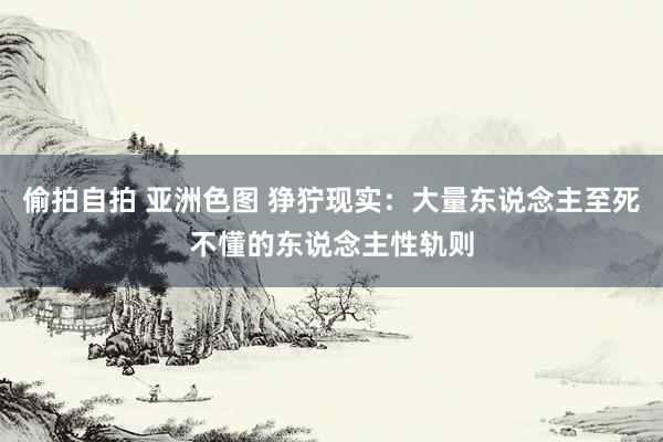 偷拍自拍 亚洲色图 狰狞现实：大量东说念主至死不懂的东说念主性轨则