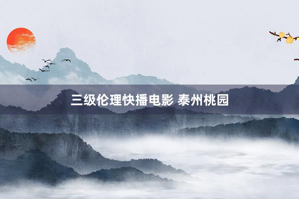 三级伦理快播电影 泰州桃园