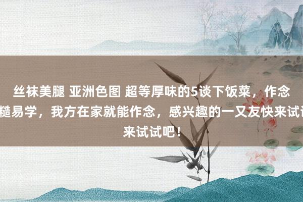 丝袜美腿 亚洲色图 超等厚味的5谈下饭菜，作念法毛糙易学，我方在家就能作念，感兴趣的一又友快来试试吧！