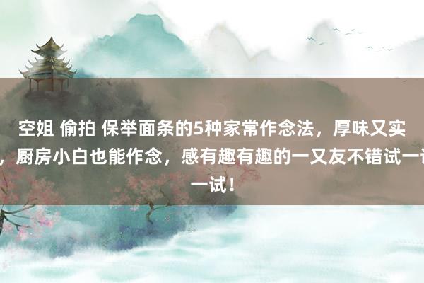空姐 偷拍 保举面条的5种家常作念法，厚味又实惠，厨房小白也能作念，感有趣有趣的一又友不错试一试！