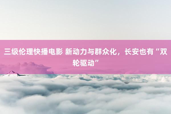三级伦理快播电影 新动力与群众化，长安也有“双轮驱动”
