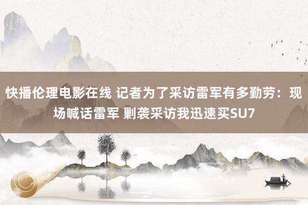 快播伦理电影在线 记者为了采访雷军有多勤劳：现场喊话雷军 剿袭采访我迅速买SU7