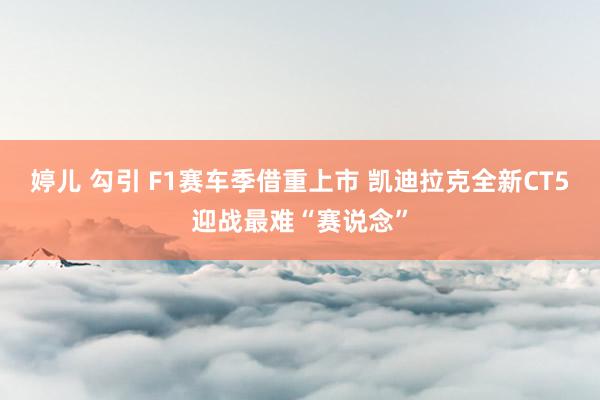 婷儿 勾引 F1赛车季借重上市 凯迪拉克全新CT5迎战最难“赛说念”