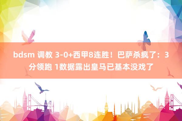 bdsm 调教 3-0+西甲8连胜！巴萨杀疯了：3分领跑 1数据露出皇马已基本没戏了
